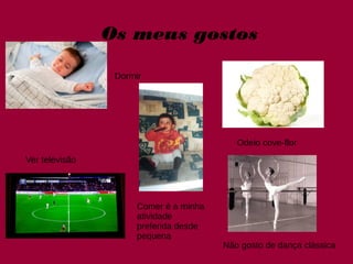 Os meus gostos
Dormir
Ver televisão
Comer é a minha
atividade
preferida desde
pequena
Odeio cove-flor
Não gosto de dança clássica
 
