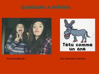 Qualidades e defeitos
Sou brincalhona ! Sou teimosa e nervosa
 