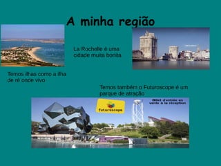 A minha região
Temos ilhas como a ilha
de ré onde vivo
La Rochelle é uma
cidade muita bonita
Temos também o Futuroscope é um
parque de atração
 