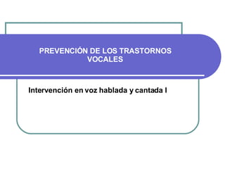 PREVENCIÓN DE LOS TRASTORNOS VOCALES Intervención en voz hablada y cantada I 
