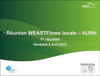 •Réunion WEASTFlows locale – AURH 
Vendredi 6 avril 2012 
Partner logo(s) go here 
1ère réunion 
Delete this box and place partner logo(s) here on the master page 
 