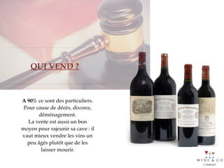 A 90% ce sont des particuliers.
Pour cause de décès, divorce,
déménagement.
La vente est aussi un bon
moyen pour rajeunir sa cave : il
vaut mieux vendre les vins un
peu âgés plutôt que de les
laisser mourir.
QUI VEND ?
 