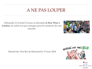 A NE PAS LOUPER
-Dimanche 11 et lundi 12 mars se déroulera le Raw Wine à
Londres, un salon à ne pas manquer pour les amateurs de vins
naturels.
-Marché des Vins Bio de Montreuil le 17 mars 2018
 