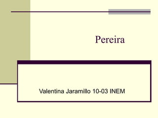 Pereira



Valentina Jaramillo 10-03 INEM
 