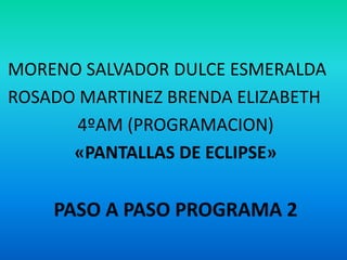 MORENO SALVADOR DULCE ESMERALDA
ROSADO MARTINEZ BRENDA ELIZABETH
4ºAM (PROGRAMACION)
«PANTALLAS DE ECLIPSE»
PASO A PASO PROGRAMA 2
 