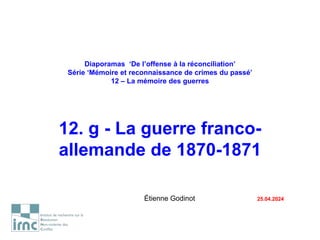 Diaporamas ‘De l’offense à la réconciliation’
Série ‘Mémoire et reconnaissance de crimes du passé’
12 – La mémoire des guerres
12. g - La guerre franco-
allemande de 1870-1871
Étienne Godinot 25.04.2024
 