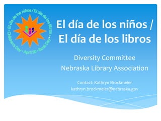 El día de los niños /
El día de los libros
    Diversity Committee
 Nebraska Library Association
       Contact: Kathryn Brockmeier
    kathryn.brockmeier@nebraska.gov
 