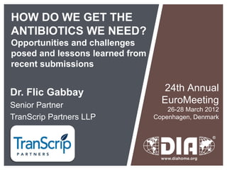 HOW DO WE GET THE
ANTIBIOTICS WE NEED?
Opportunities and challenges
posed and lessons learned from
recent submissions


Dr. Flic Gabbay                    24th Annual
Senior Partner
                                   EuroMeeting
                                     26-28 March 2012
TranScrip Partners LLP           Copenhagen, Denmark
 