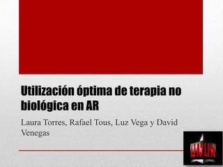 Utilización óptima de terapia no
biológica en AR
Laura Torres, Rafael Tous, Luz Vega y David
Venegas
 