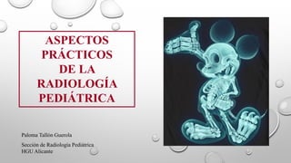 ASPECTOS
PRÁCTICOS
DE LA
RADIOLOGÍA
PEDIÁTRICA
Paloma Tallón Guerola
Sección de Radiología Pediátrica
HGU Alicante
 