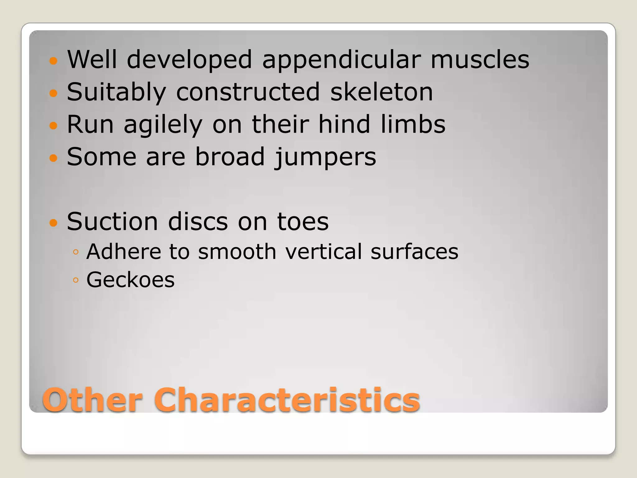  Well developed appendicular muscles
 Suitably constructed skeleton
 Run agilely on their hind limbs
 Some are broad jumpers


   Suction discs on toes
    ◦ Adhere to smooth vertical surfaces
    ◦ Geckoes




Other Characteristics
 