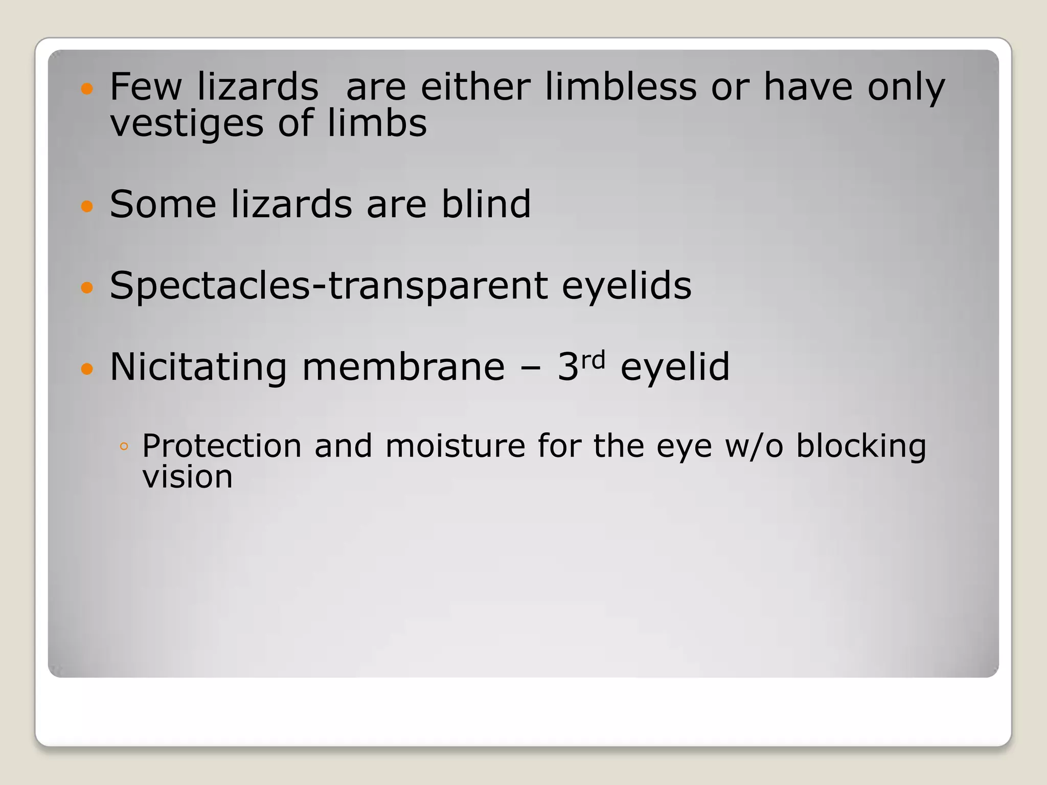    Few lizards are either limbless or have only
    vestiges of limbs

   Some lizards are blind

   Spectacles-transparent eyelids

   Nicitating membrane – 3rd eyelid

    ◦ Protection and moisture for the eye w/o blocking
      vision
 