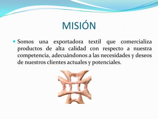 OBJETIVOSExportar productos nacionales hacia los mercados de Chile y Argentina mediante una asociación con los distribuidores  de dichos países para obtener una ganancia aproximada de $12000 en el primer año.Crear nuevas plazas de trabajo, mediante la compra, promoción y venta de los artículos textiles nacionales para dar a conocer a nuestra cultura.Brindar productos de calidad a través de una correcta selección de proveedores, para satisfacer adecuadamente las necesidades de nuestros clientes.Contribuir  al desarrollo  económico y cultural del país a través de un proceso comercial entre naciones, para obtener beneficios bilaterales.