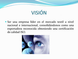 MISIÓNSomos una exportadora textil que comercializa productos de alta calidad con respecto a nuestra competencia, adecuándonos a las necesidades y deseos de nuestros clientes actuales y potenciales.