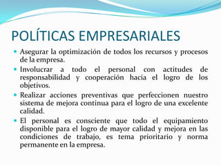 VALORESHonestidad: Creemos en ella firmemente como en un principio de acción  que no es negociable y lo reflejamos al tener congruencia  entre lo que pensamos, hacemos y decimos.  Responsabilidad: Nuestro máximo esfuerzo al realizar cualquier trabajo, siempre garantiza nuestro único objetivo: satisfacer las necesidades  de nuestros clientes.   Puntualidad: Sabemos que el tiempo de nuestros clientes es lo más valioso, por lo cual nuestra consigna es que cada pedido sea entregado oportunamente.