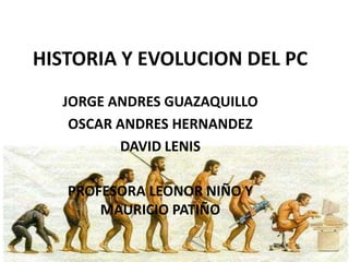 HISTORIA Y EVOLUCION DEL PC
  JORGE ANDRES GUAZAQUILLO
   OSCAR ANDRES HERNANDEZ
         DAVID LENIS

   PROFESORA LEONOR NIÑO Y
       MAURICIO PATIÑO
 