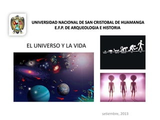 UNIVERSIDAD NACIONAL DE SAN CRISTOBAL DE HUAMANGA
E.F.P. DE ARQUEOLOGIA E HISTORIA

EL UNIVERSO Y LA VIDA

setiembre, 2013

 