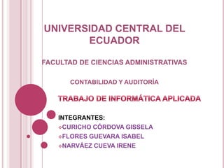UNIVERSIDAD CENTRAL DEL ECUADORFACULTAD DE CIENCIAS ADMINISTRATIVASCONTABILIDAD Y AUDITORÍA TRABAJO DE INFORMÁTICA APLICADA INTEGRANTES:  ,[object Object]