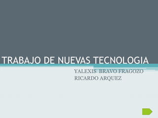TRABAJO DE NUEVAS TECNOLOGIA 
YALEXIS BRAVO FRAGOZO 
RICARDO ARQUEZ 
 