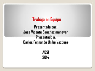 Trabajo en Equipo
Presentado por:
José Vicente Sánchez munevar
Presentado a:
Carlos Fernando Uribe Vázquez
ADSI
2014
 