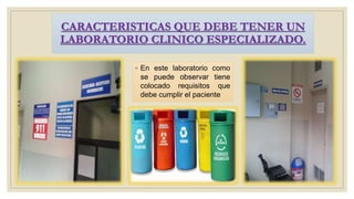 CARACTERISTICAS QUE DEBE TENER UN
LABORATORIO CLINICO ESPECIALIZADO.
◦ En este laboratorio como
se puede observar tiene
colocado requisitos que
debe cumplir el paciente
 