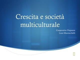Crescita e società
 multiculturale
              Cooperativa Diapason
                Luca Mazzucchelli




                               
 