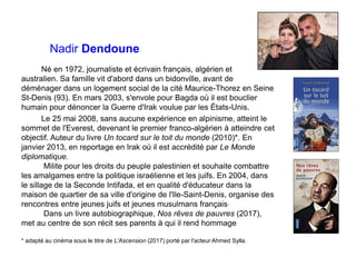 Nadir Dendoune
Né en 1972, journaliste et écrivain français, algérien et
australien. Sa famille vit d'abord dans un bidonv...