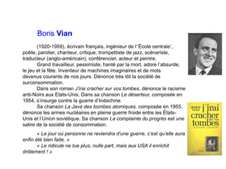 Boris Vian
(1920-1959), écrivain français, ingénieur de l‘’École centrale’,
poète, parolier, chanteur, critique, trompetti...