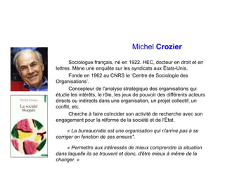 Michel Crozier
Sociologue français, né en 1922. HEC, docteur en droit et en
lettres. Mène une enquête sur les syndicats au...