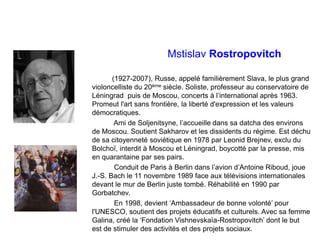 Mstislav Rostropovitch
(1927-2007), Russe, appelé familièrement Slava, le plus grand
violoncelliste du 20ème siècle. Solis...