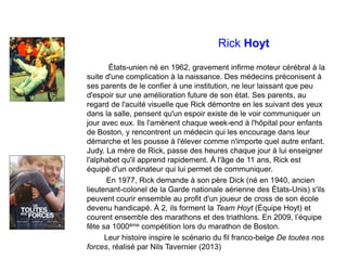 Rick Hoyt
États-unien né en 1962, gravement infirme moteur cérébral à la
suite d'une complication à la naissance. Des méde...