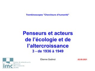 Trombinoscopes "Chercheurs d’humanité"
Penseurs et acteurs
de l’écologie et de
l’altercroissance
3 - de 1936 à 1949
Étienne Godinot .02.09.2021
 