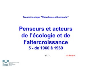 Trombinoscope "Chercheurs d’humanité"
Penseurs et acteurs
de l’écologie et de
l’altercroissance
5 - de 1960 à 1969
É. G. .22.08.2021
 