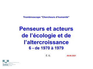 Trombinoscope "Chercheurs d’humanité"
Penseurs et acteurs
de l’écologie et de
l’altercroissance
6 - de 1970 à 1979
É. G. .06.06.2021
 