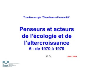 Trombinoscope "Chercheurs d’humanité"
Penseurs et acteurs
de l’écologie et de
l’altercroissance
6 - de 1970 à 1979
É. G. .05.01.2024
 