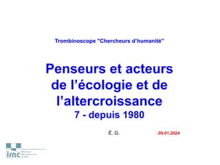 Trombinoscope "Chercheurs d’humanité"
Penseurs et acteurs
de l’écologie et de
l’altercroissance
7 - depuis 1980
É. G. .09.01.2024
 