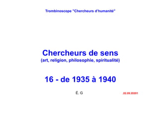 Trombinoscope "Chercheurs d’humanité"
Chercheurs de sens
(art, religion, philosophie, spiritualité)
16 - de 1935 à 1940
É. G .02.09.20201
 