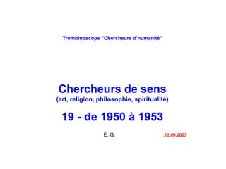 Trombinoscope "Chercheurs d’humanité"
Chercheurs de sens
(art, religion, philosophie, spiritualité)
19 - de 1950 à 1953
É. G. .13.09.2023
 