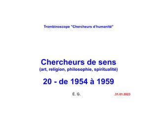 Trombinoscope "Chercheurs d’humanité"
Chercheurs de sens
(art, religion, philosophie, spiritualité)
20 - de 1954 à 1959
É. G. .31.01.2023
 