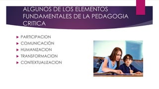 ALGUNOS DE LOS ELEMENTOS
FUNDAMENTALES DE LA PEDAGOGIA
CRITICA
 PARTICIPACION
 COMUNICACIÓN
 HUMANIZACION
 TRANSFORMACION
 CONTEXTUALIZACION
 