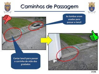 17/36
Caminhos de PassagemCaminhos de Passagem
Cortar lancil para passarCortar lancil para passar
o carrinho de mão doso carrinho de mão dos
gradadosgradados
As lombas eramAs lombas eram
usadas parausadas para
passar o lancilpassar o lancil
 