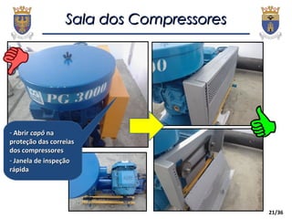 21/36
Sala dos CompressoresSala dos Compressores
- AbrirAbrir capôcapô nana
proteção das correiasproteção das correias
dos compressoresdos compressores
- Janela de inspeçãoJanela de inspeção
rápidarápida
 