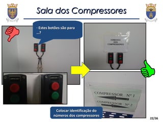 22/36
Sala dos CompressoresSala dos Compressores
- Estes botões são paraEstes botões são para
…?…?
Colocar identificação doColocar identificação do
números dos compressoresnúmeros dos compressores
 
