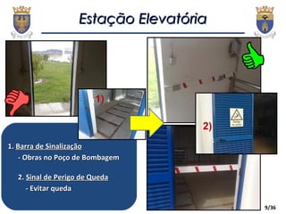 9/36
Estação ElevatóriaEstação Elevatória
1.1. Barra de SinalizaçãoBarra de Sinalização
- Obras no Poço de Bombagem- Obras no Poço de Bombagem
2.2. Sinal de Perigo de QuedaSinal de Perigo de Queda
- Evitar queda- Evitar queda
2)
1)
 
