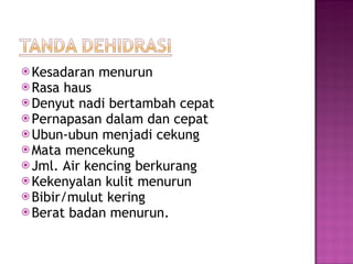 Kesadaran menurun Rasa haus Denyut nadi bertambah cepat Pernapasan dalam dan cepat Ubun-ubun menjadi cekung Mata mencekung Jml. Air kencing berkurang Kekenyalan kulit menurun Bibir/mulut kering Berat badan menurun. 