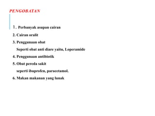 PENGOBATAN
1. Perbanyak asupan cairan
2. Cairan oralit
3. Penggunaan obat
Seperti obat anti diare yaitu, Loperamide
4. Penggunaan antibiotik
5. Obat pereda sakit
seperti ibuprofen, paracetamol.
6. Makan makanan yang lunak
 