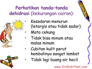 Perhatikan tanda–tanda
dehidrasi (kekurangan cairan):
• Kesadaran menurun
(letargis atau tidak sadar)
• Mata cekung
• Tidak bisa minum atau
malas minum
• Cubitan kulit perut
kembalinya sangat lambat
• Tidak lagi buang air kecil
www.IraIndriYani.com
 