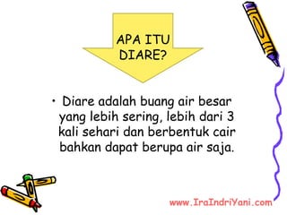 • Diare adalah buang air besar
yang lebih sering, lebih dari 3
kali sehari dan berbentuk cair
bahkan dapat berupa air saja.
APA ITU
DIARE?
www.IraIndriYani.com
 