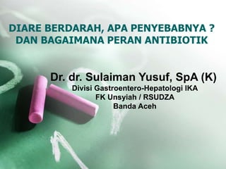 DIARE BERDARAH, APA PENYEBABNYA ?
DAN BAGAIMANA PERAN ANTIBIOTIK
Dr. dr. Sulaiman Yusuf, SpA (K)
Divisi Gastroentero-Hepatologi IKA
FK Unsyiah / RSUDZA
Banda Aceh
 