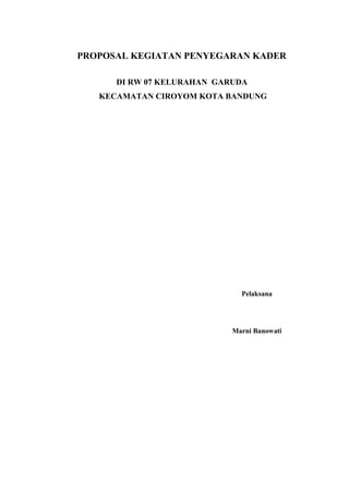 PROPOSAL KEGIATAN PENYEGARAN KADER
DI RW 07 KELURAHAN GARUDA
KECAMATAN CIROYOM KOTA BANDUNG
Pelaksana
Marni Banowati
 